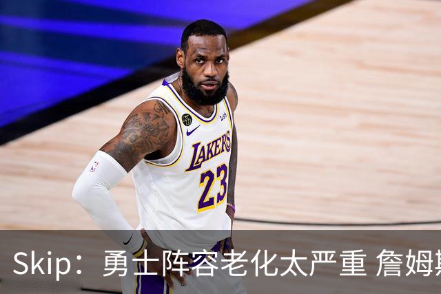 Skip：勇士阵容老化太严重 詹姆斯回骑士夺冠概率大过勇士